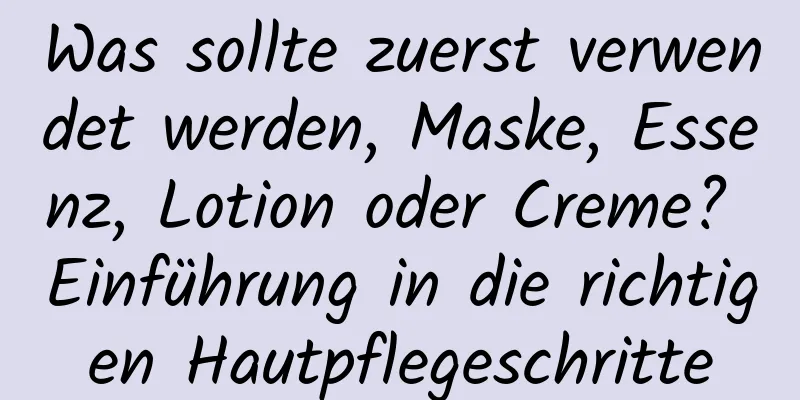 Was sollte zuerst verwendet werden, Maske, Essenz, Lotion oder Creme? Einführung in die richtigen Hautpflegeschritte
