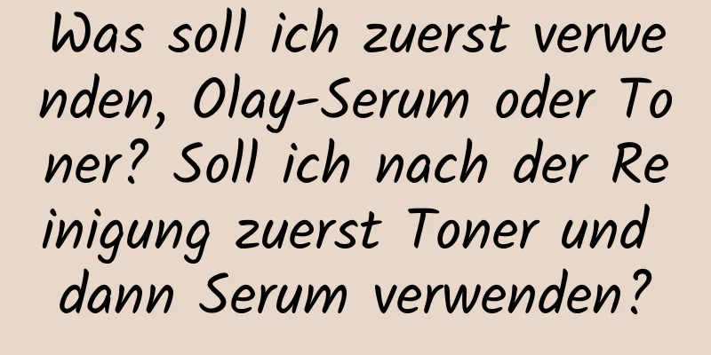 Was soll ich zuerst verwenden, Olay-Serum oder Toner? Soll ich nach der Reinigung zuerst Toner und dann Serum verwenden?