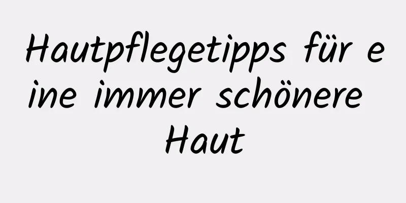 Hautpflegetipps für eine immer schönere Haut
