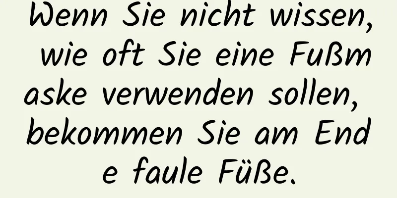Wenn Sie nicht wissen, wie oft Sie eine Fußmaske verwenden sollen, bekommen Sie am Ende faule Füße.