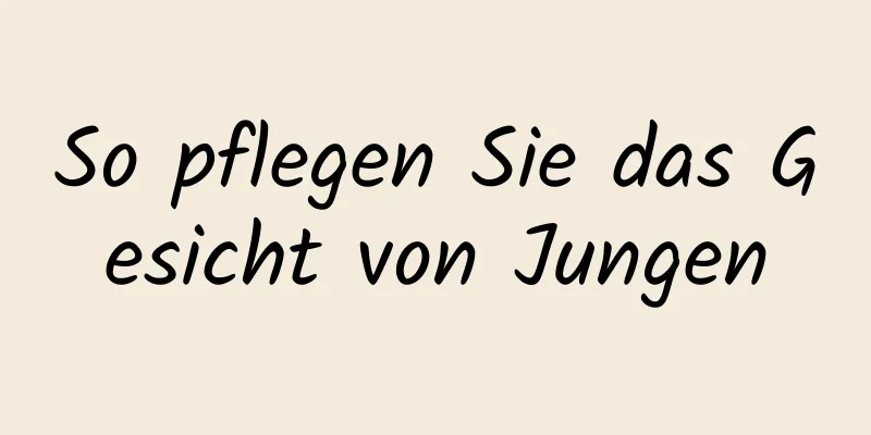 So pflegen Sie das Gesicht von Jungen