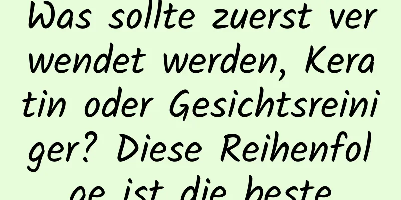 Was sollte zuerst verwendet werden, Keratin oder Gesichtsreiniger? Diese Reihenfolge ist die beste