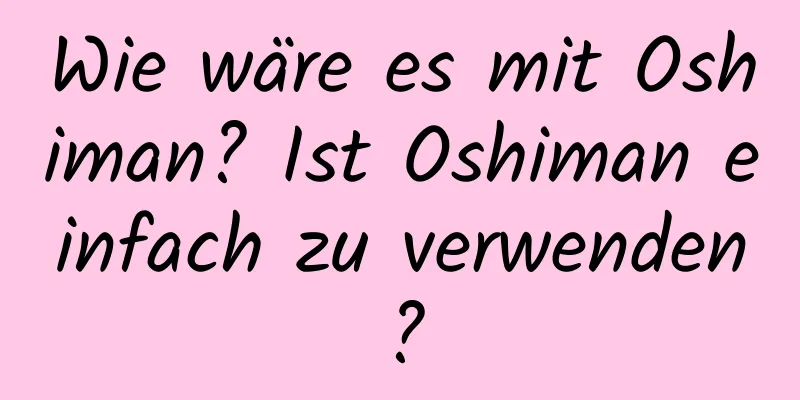Wie wäre es mit Oshiman? Ist Oshiman einfach zu verwenden?