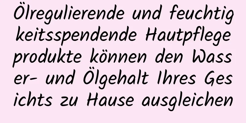 Ölregulierende und feuchtigkeitsspendende Hautpflegeprodukte können den Wasser- und Ölgehalt Ihres Gesichts zu Hause ausgleichen