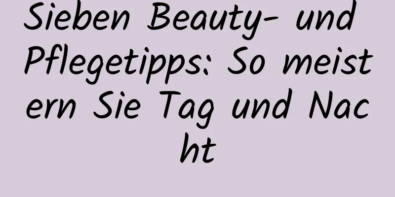 Sieben Beauty- und Pflegetipps: So meistern Sie Tag und Nacht