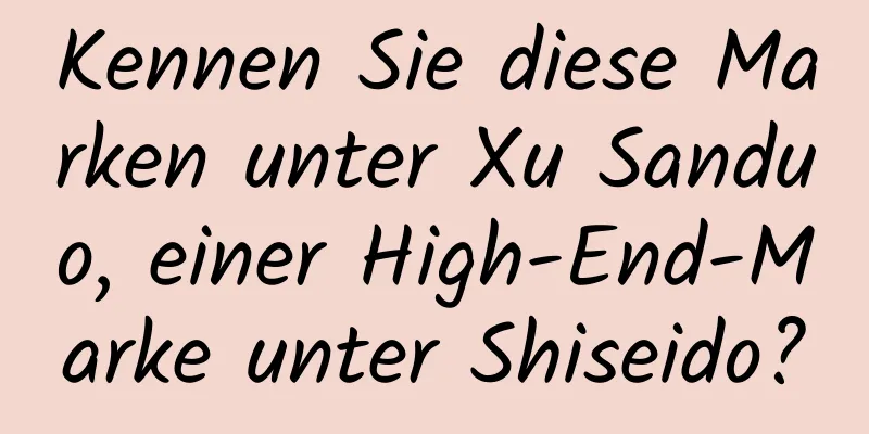 Kennen Sie diese Marken unter Xu Sanduo, einer High-End-Marke unter Shiseido?