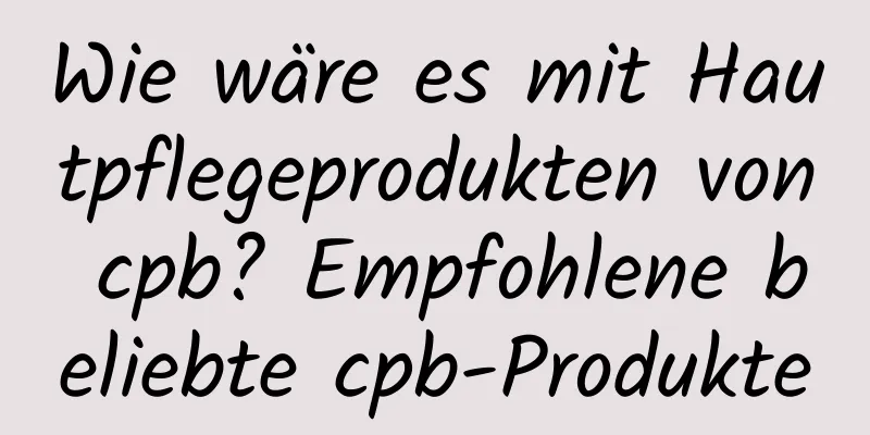 Wie wäre es mit Hautpflegeprodukten von cpb? Empfohlene beliebte cpb-Produkte