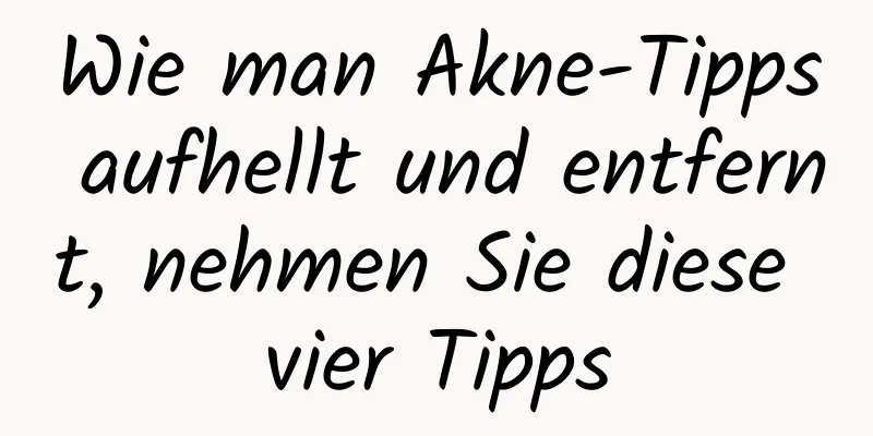 Wie man Akne-Tipps aufhellt und entfernt, nehmen Sie diese vier Tipps