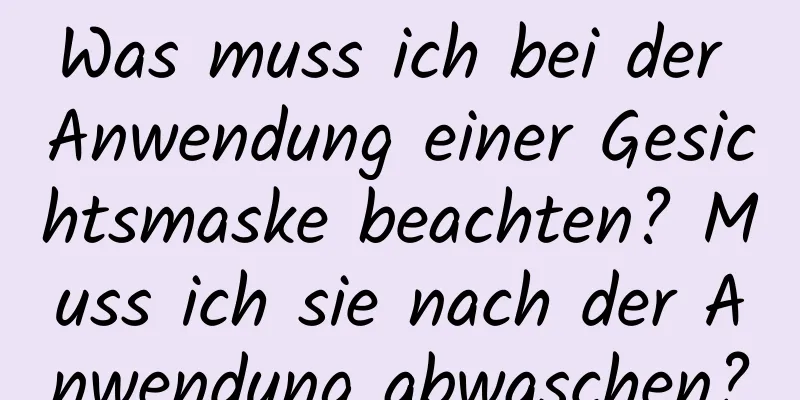 Was muss ich bei der Anwendung einer Gesichtsmaske beachten? Muss ich sie nach der Anwendung abwaschen?