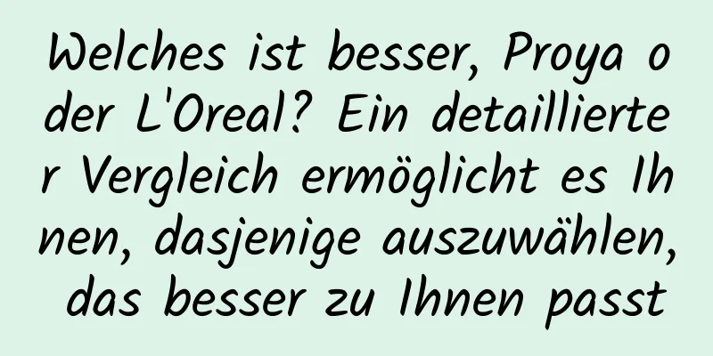 Welches ist besser, Proya oder L'Oreal? Ein detaillierter Vergleich ermöglicht es Ihnen, dasjenige auszuwählen, das besser zu Ihnen passt