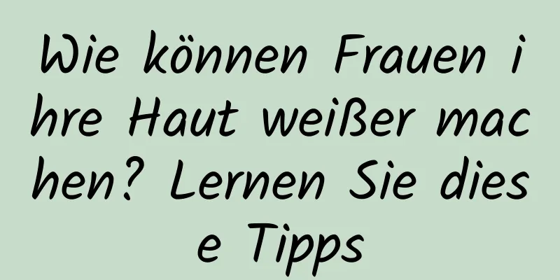 Wie können Frauen ihre Haut weißer machen? Lernen Sie diese Tipps
