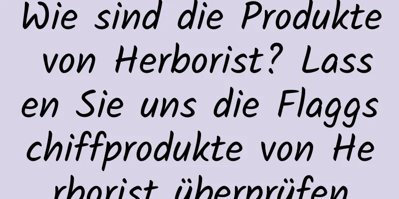 Wie sind die Produkte von Herborist? Lassen Sie uns die Flaggschiffprodukte von Herborist überprüfen