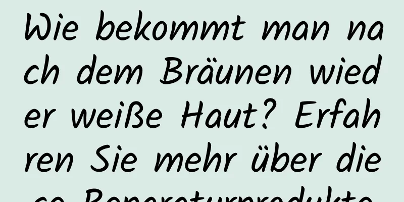 Wie bekommt man nach dem Bräunen wieder weiße Haut? Erfahren Sie mehr über diese Reparaturprodukte