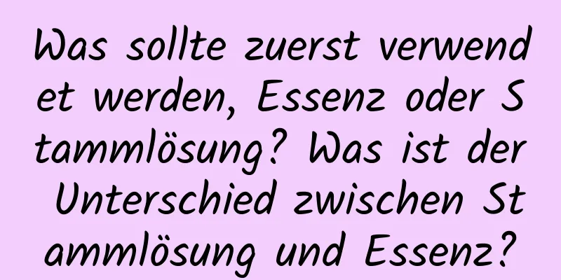 Was sollte zuerst verwendet werden, Essenz oder Stammlösung? Was ist der Unterschied zwischen Stammlösung und Essenz?