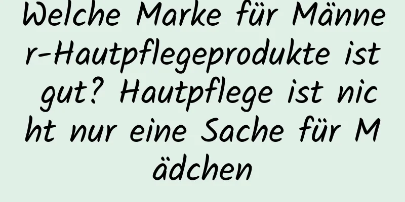 Welche Marke für Männer-Hautpflegeprodukte ist gut? Hautpflege ist nicht nur eine Sache für Mädchen