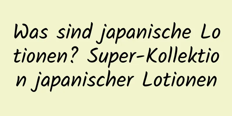 Was sind japanische Lotionen? Super-Kollektion japanischer Lotionen