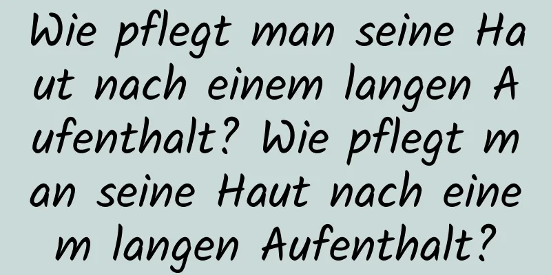 Wie pflegt man seine Haut nach einem langen Aufenthalt? Wie pflegt man seine Haut nach einem langen Aufenthalt?