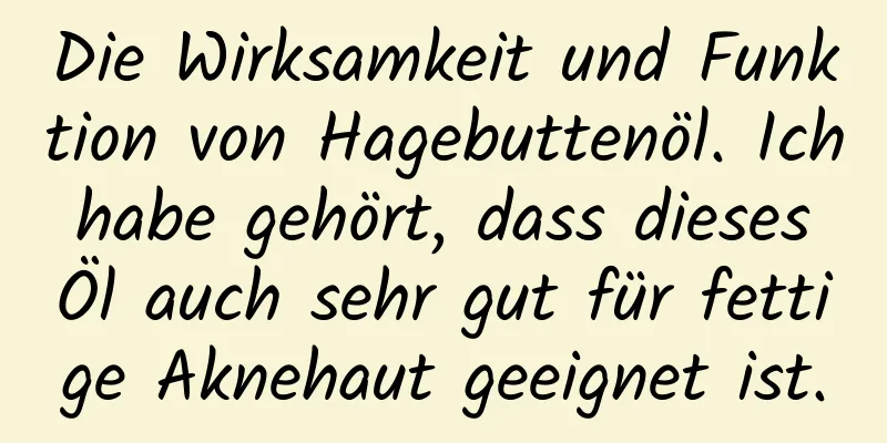 Die Wirksamkeit und Funktion von Hagebuttenöl. Ich habe gehört, dass dieses Öl auch sehr gut für fettige Aknehaut geeignet ist.