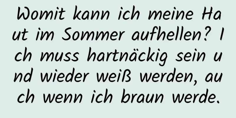 Womit kann ich meine Haut im Sommer aufhellen? Ich muss hartnäckig sein und wieder weiß werden, auch wenn ich braun werde.