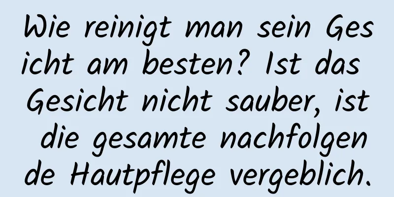 Wie reinigt man sein Gesicht am besten? Ist das Gesicht nicht sauber, ist die gesamte nachfolgende Hautpflege vergeblich.