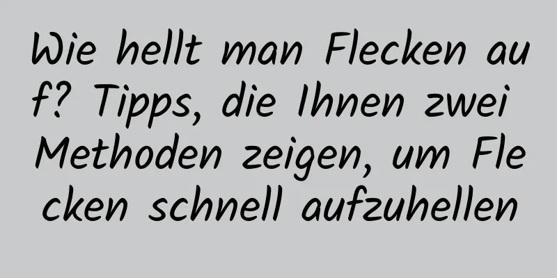 Wie hellt man Flecken auf? Tipps, die Ihnen zwei Methoden zeigen, um Flecken schnell aufzuhellen