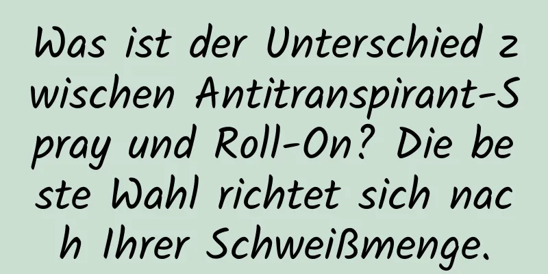 Was ist der Unterschied zwischen Antitranspirant-Spray und Roll-On? Die beste Wahl richtet sich nach Ihrer Schweißmenge.