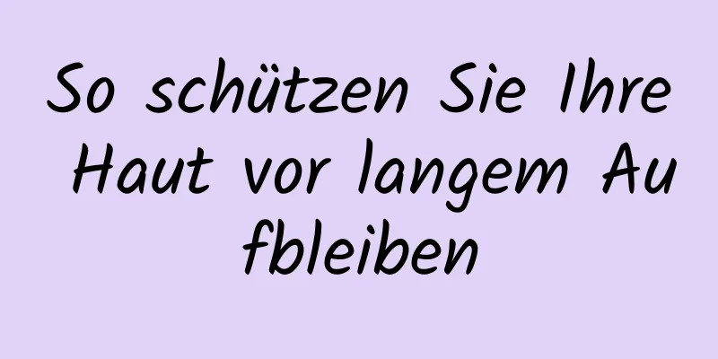 So schützen Sie Ihre Haut vor langem Aufbleiben