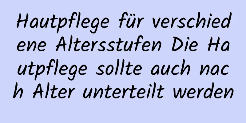 Hautpflege für verschiedene Altersstufen Die Hautpflege sollte auch nach Alter unterteilt werden