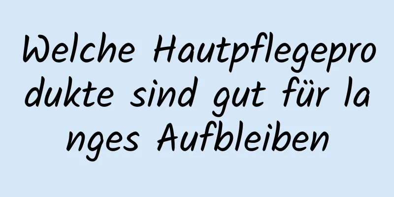 Welche Hautpflegeprodukte sind gut für langes Aufbleiben