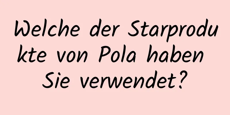 Welche der Starprodukte von Pola haben Sie verwendet?