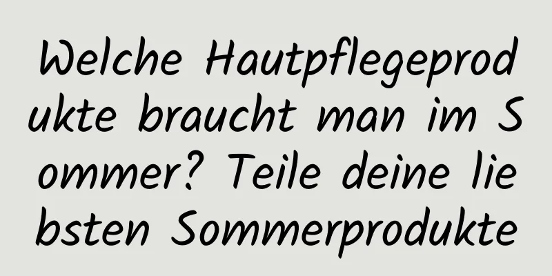 Welche Hautpflegeprodukte braucht man im Sommer? Teile deine liebsten Sommerprodukte