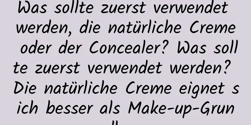 Was sollte zuerst verwendet werden, die natürliche Creme oder der Concealer? Was sollte zuerst verwendet werden? Die natürliche Creme eignet sich besser als Make-up-Grundlage.