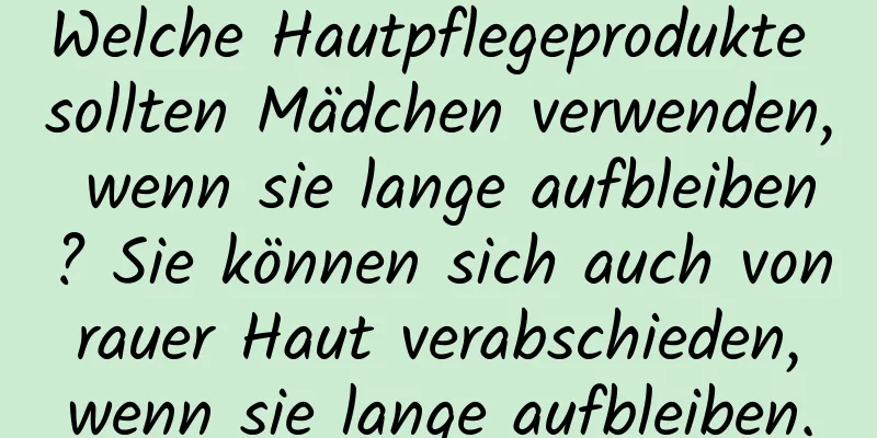 Welche Hautpflegeprodukte sollten Mädchen verwenden, wenn sie lange aufbleiben? Sie können sich auch von rauer Haut verabschieden, wenn sie lange aufbleiben.