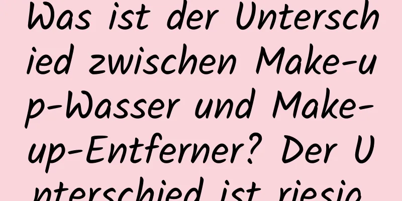 Was ist der Unterschied zwischen Make-up-Wasser und Make-up-Entferner? Der Unterschied ist riesig.