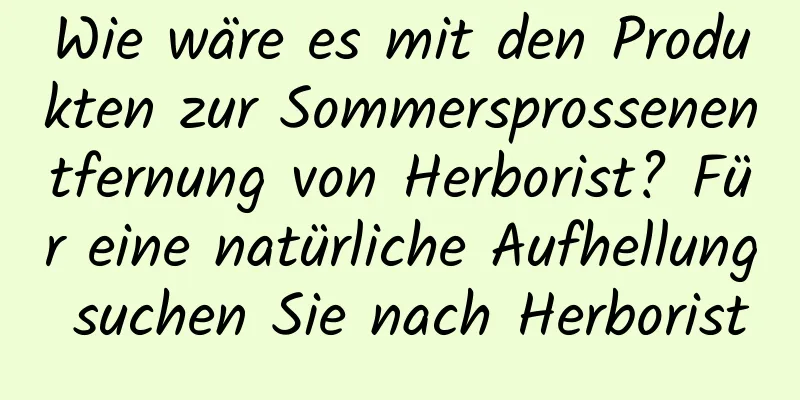 Wie wäre es mit den Produkten zur Sommersprossenentfernung von Herborist? Für eine natürliche Aufhellung suchen Sie nach Herborist