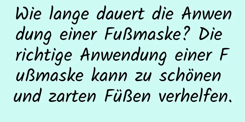 Wie lange dauert die Anwendung einer Fußmaske? Die richtige Anwendung einer Fußmaske kann zu schönen und zarten Füßen verhelfen.