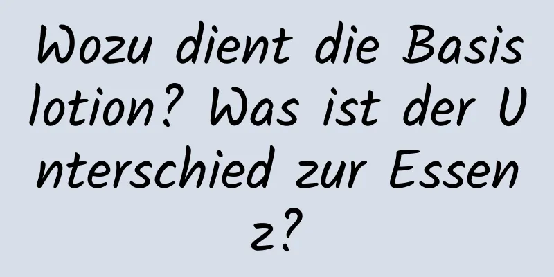 Wozu dient die Basislotion? Was ist der Unterschied zur Essenz?