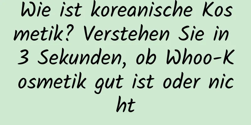Wie ist koreanische Kosmetik? Verstehen Sie in 3 Sekunden, ob Whoo-Kosmetik gut ist oder nicht