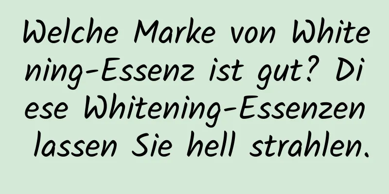 Welche Marke von Whitening-Essenz ist gut? Diese Whitening-Essenzen lassen Sie hell strahlen.