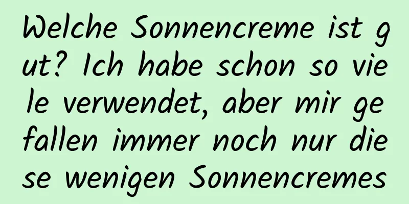 Welche Sonnencreme ist gut? Ich habe schon so viele verwendet, aber mir gefallen immer noch nur diese wenigen Sonnencremes