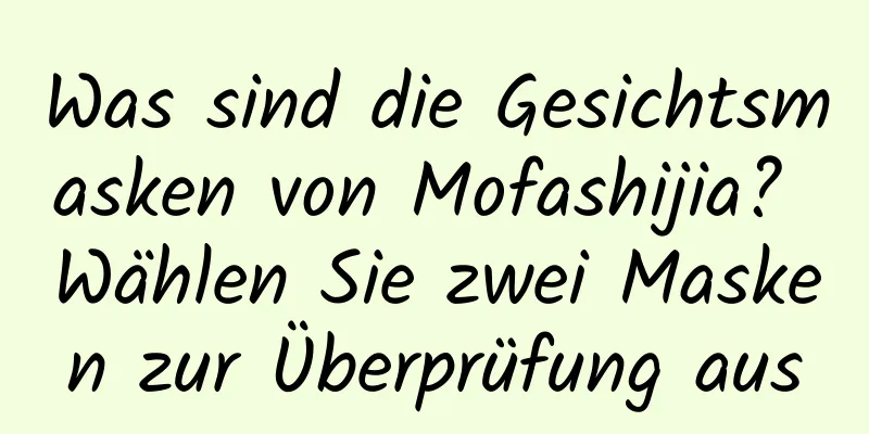Was sind die Gesichtsmasken von Mofashijia? Wählen Sie zwei Masken zur Überprüfung aus
