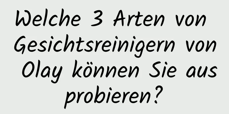 Welche 3 Arten von Gesichtsreinigern von Olay können Sie ausprobieren?