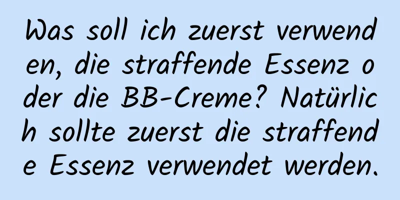 Was soll ich zuerst verwenden, die straffende Essenz oder die BB-Creme? Natürlich sollte zuerst die straffende Essenz verwendet werden.