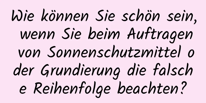 Wie können Sie schön sein, wenn Sie beim Auftragen von Sonnenschutzmittel oder Grundierung die falsche Reihenfolge beachten?