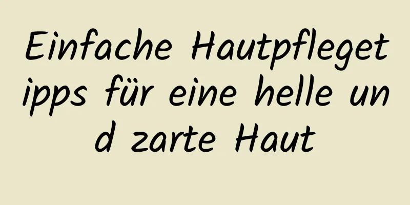 Einfache Hautpflegetipps für eine helle und zarte Haut