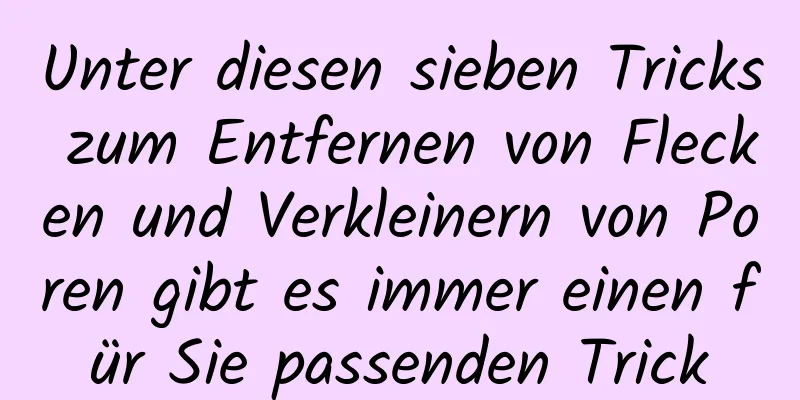 Unter diesen sieben Tricks zum Entfernen von Flecken und Verkleinern von Poren gibt es immer einen für Sie passenden Trick