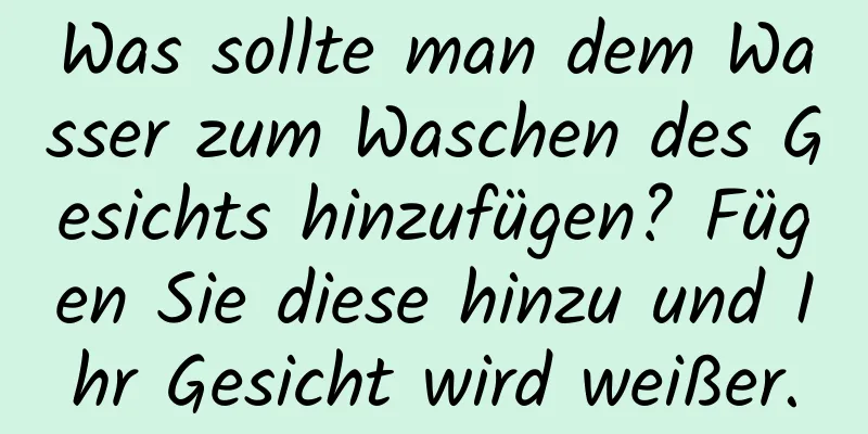 Was sollte man dem Wasser zum Waschen des Gesichts hinzufügen? Fügen Sie diese hinzu und Ihr Gesicht wird weißer.