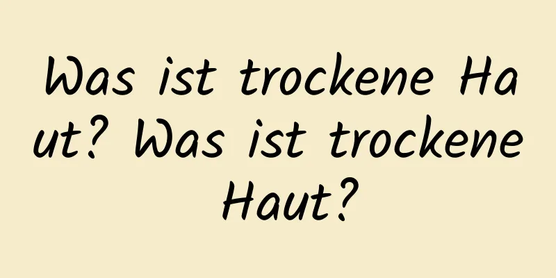 Was ist trockene Haut? Was ist trockene Haut?