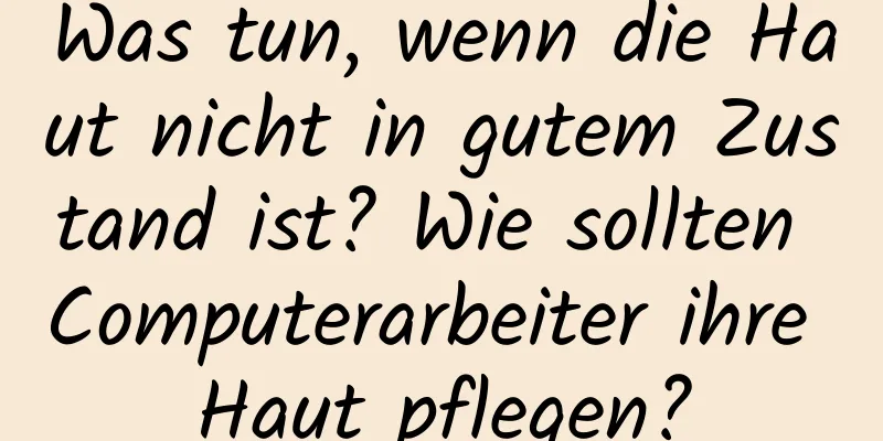 Was tun, wenn die Haut nicht in gutem Zustand ist? Wie sollten Computerarbeiter ihre Haut pflegen?