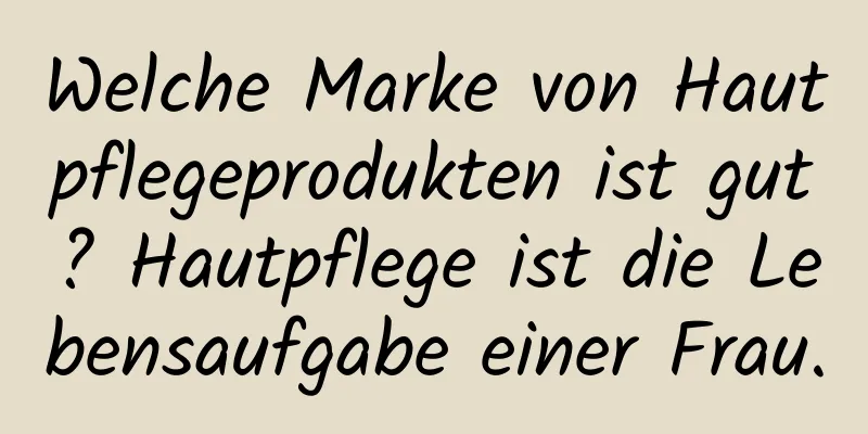 Welche Marke von Hautpflegeprodukten ist gut? Hautpflege ist die Lebensaufgabe einer Frau.